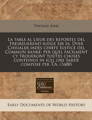 La Table Al Lieur Des Reportes del Tresreuerend Iudge Sir Ia. Dyer Chiualer Iades Chiefe Iustice del Common Banke: Per Quel Facilment Cy Troueront ... in Icel Ore Tarde Compose Per T.A. (1600) Politics & History