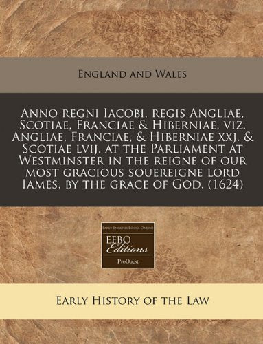 Anno Regni Iacobi, Regis Angliae, Scotiae, Franciae & Hiberniae, Viz. Angliae, Franciae, & Hiberniae Xxj. & Scotiae Lvij. at the Parliament at ... Lord Iames, by the Grace of God. (1624) Law