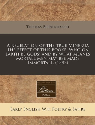 A Reuelation of the True Minerua the Effect of This Booke. Who on Earth Be Gods: And by What Meanes Mortall Men May Bee Made Immortall. (1582) Books