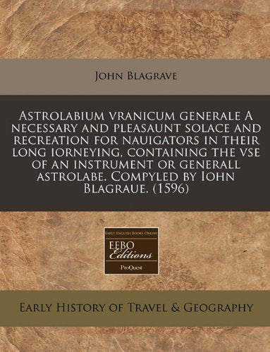 Astrolabium Vranicum Generale a Necessary and Pleasaunt Solace and Recreation for Nauigators in Their Long Iorneying, Containing the VSE of an ... Astrolabe. Compyled by Iohn Blagraue. (1596) Travel Guides
