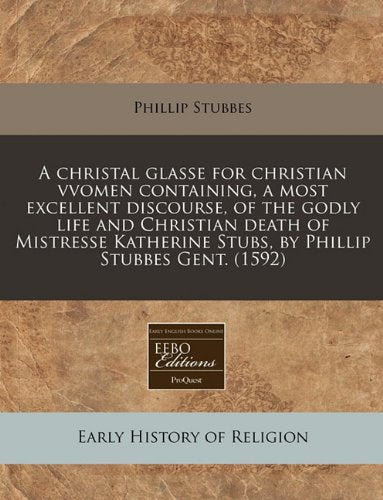 A Christal Glasse for Christian Vvomen Containing, a Most Excellent Discourse, of the Godly Life and Christian Death of Mistresse Katherine Stubs, by Phillip Stubbes Gent. (1592) Religion & Esotericism