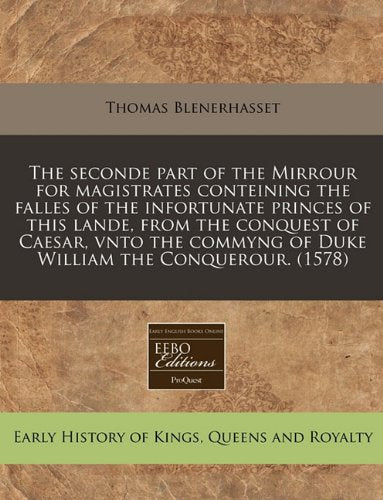 The Seconde Part of the Mirrour for Magistrates Conteining the Falles of the Infortunate Princes of This Lande, from the Conquest of Caesar, Vnto the Commyng of Duke William the Conquerour. (1578) Politics & History