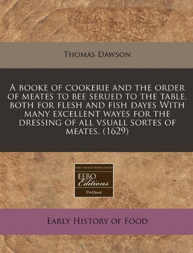 A Booke of Cookerie and the Order of Meates to Bee Serued to the Table, Both for Flesh and Fish Dayes with Many Excellent Wayes for the Dressing of All Vsuall Sortes of Meates. (1629) Cooking & Enjoying