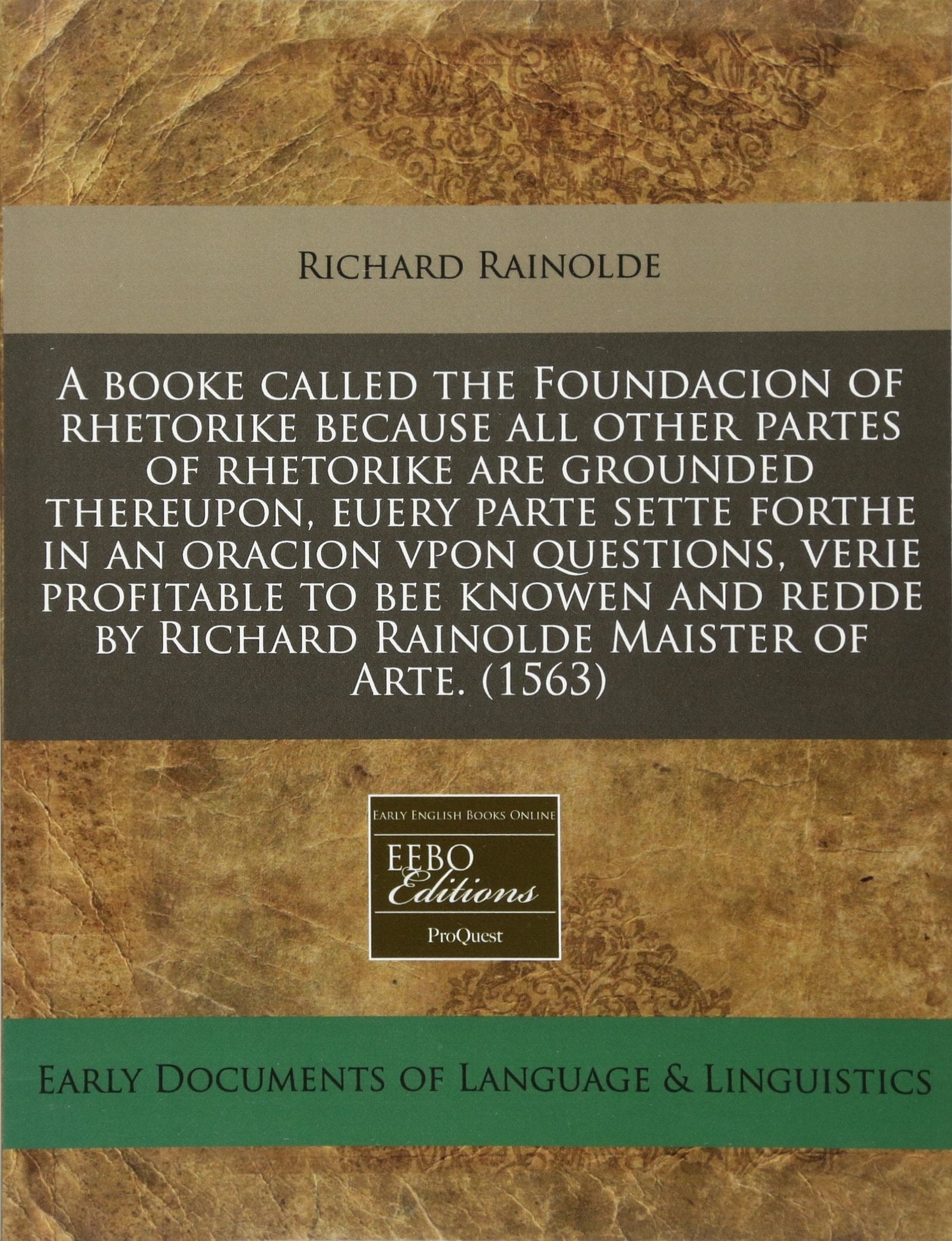 A Booke Called the Foundacion of Rhetorike Because All Other Partes of Rhetorike Are Grounded Thereupon, Euery Parte Sette Forthe in an Oracion Vpon ... by Richard Rainolde Maister of Arte. (1563) Classics