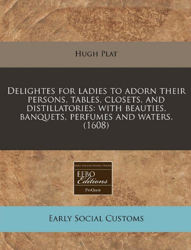 Delightes for Ladies to Adorn Their Persons, Tables, Closets, and Distillatories: With Beauties, Banquets, Perfumes and Waters. (1608) Social Sciences