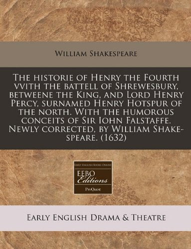 The Historie of Henry the Fourth Vvith the Battell of Shrewesbury, Betweene the King, and Lord Henry Percy, Surnamed Henry Hotspur of the North. with ... Corrected, by William Shake-Speare. (1632) Drama