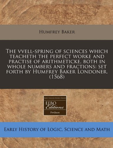 The Vvell-Spring of Sciences Which Teacheth the Perfect Worke and Practise of Arithmeticke, Both in Whole Numbers and Fractions: Set Forth by Humfrey Baker Londoner. (1568) Business & Technology