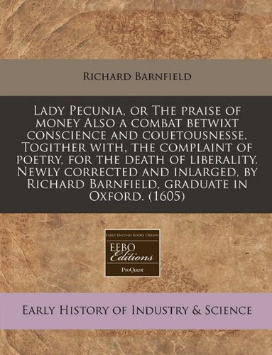 Lady Pecunia, or the Praise of Money Also a Combat Betwixt Conscience and Couetousnesse. Togither With, the Complaint of Poetry, for the Death of ... Richard Barnfield, Graduate in Oxford. (1605) Business, Finance & Career