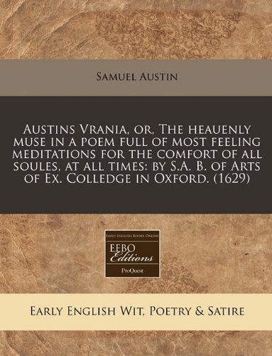 Austins Vrania, Or, the Heauenly Muse in a Poem Full of Most Feeling Meditations for the Comfort of All Soules, at All Times: By S.A. B. of Arts of Ex. Colledge in Oxford. (1629) Books