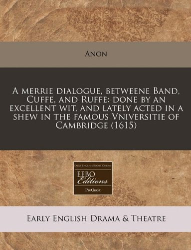 A Merrie Dialogue, Betweene Band, Cuffe, and Ruffe: Done by an Excellent Wit, and Lately Acted in a Shew in the Famous Vniversitie of Cambridge (1615) Drama