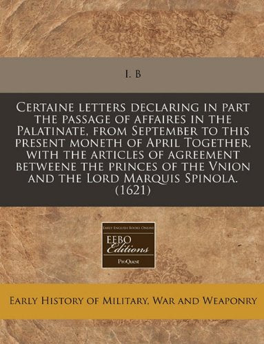 Certaine Letters Declaring in Part the Passage of Affaires in the Palatinate, from September to This Present Moneth of April Together, with the ... Vnion and the Lord Marquis Spinola. (1621) Politics & History