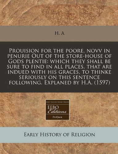 Prouision for the Poore, Novv in Penurie Out of the Store-House of Gods Plentie: Which They Shall Be Sure to Find in All Places, That Are Indued with ... Sentence Following. Explaned by H.A. (1597) Religion & Esotericism
