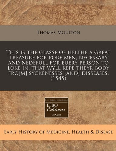 This Is the Glasse of Helthe a Great Treasure for Pore Men, Necessary and Nedefull for Euery Person to Loke In, That Wyll Kepe Theyr Body Fro Syckenesses Disseases. (1545) Medicine