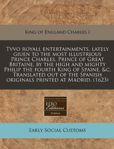 Tvvo Royall Entertainments, Lately Giuen to the Most Illustrious Prince Charles, Prince of Great Britaine, by the High and Mighty Philip the Fourth ... Spanish Originals Printed at Madrid. (1623) Social Sciences