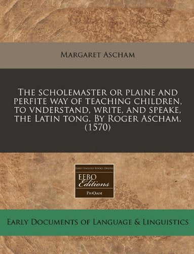 The Scholemaster or Plaine and Perfite Way of Teaching Children, to Vnderstand, Write, and Speake, the Latin Tong. by Roger Ascham. (1570) Books