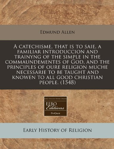 A Catechisme, That Is to Saie, a Familiar Introduccion and Trainyng of the Simple in the Commaundementes of God, and the Principles of Oure Religion ... Knowen to All Good Christian People. (1548) Religion & Esotericism