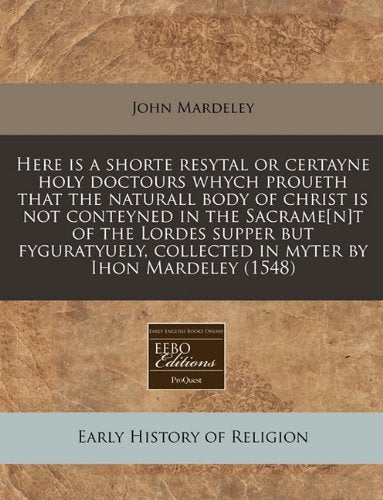 Here Is a Shorte Resytal or Certayne Holy Doctours Whych Proueth That the Naturall Body of Christ Is Not Conteyned in the Sacramet of the Lordes ... Collected in Myter by Ihon Mardeley (1548) Religion & Esotericism