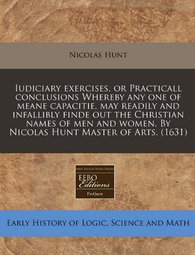 Iudiciary Exercises, or Practicall Conclusions Whereby Any One of Meane Capacitie, May Readily and Infallibly Finde Out the Christian Names of Men and Women. by Nicolas Hunt Master of Arts. (1631) Business & Technology