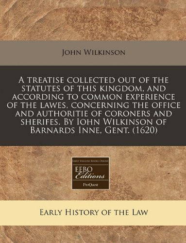 A Treatise Collected Out of the Statutes of This Kingdom, and According to Common Experience of the Lawes, Concerning the Office and Authoritie of ... Iohn Wilkinson of Barnards Inne, Gent. (1620) Law