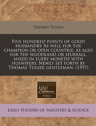 Fiue Hundred Points of Good Husbandry as Well for the Champion or Open Countrie, as Also for the Woodland or Seuerall, Mixed in Euery Moneth with ... Set Forth by Thomas Tusser Gentleman. (1597) Business, Finance & Career