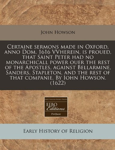 Certaine Sermons Made in Oxford, Anno Dom. 1616 Vvherein, Is Proued, That Saint Peter Had No Monarchicall Power Ouer the Rest of the Apostles, Against ... Rest of That Companie. by Iohn Howson. (1622) Religion & Esotericism