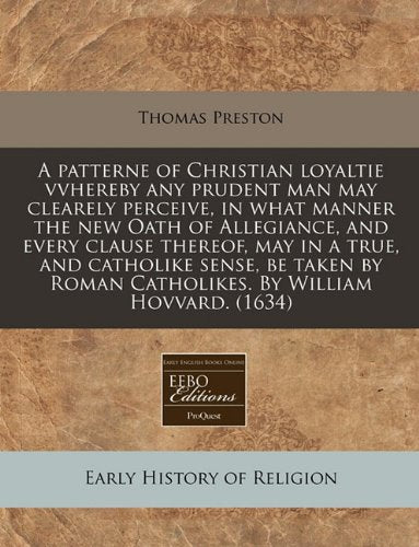 A Patterne of Christian Loyaltie Vvhereby Any Prudent Man May Clearely Perceive, in What Manner the New Oath of Allegiance, and Every Clause Thereof, ... Roman Catholikes. by William Hovvard. (1634) Religion & Esotericism
