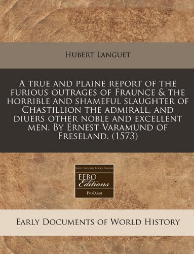 A True and Plaine Report of the Furious Outrages of Fraunce & the Horrible and Shameful Slaughter of Chastillion the Admirall, and Diuers Other Noble ... Men. by Ernest Varamund of Freseland. (1573) Politics & History