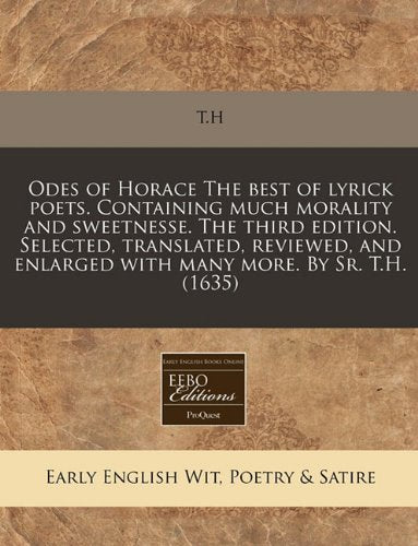 Odes of Horace the Best of Lyrick Poets. Containing Much Morality and Sweetnesse. the Third Edition. Selected, Translated, Reviewed, and Enlarged with Many More. by Sr. T.H. (1635) Books