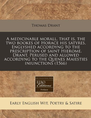 A Medicinable Morall, That Is, the Two Bookes of Horace His Satyres, Englyshed Accordyng to the Prescription of Saint Hierome. Drant. Perused and ... to the Quenes Maiesties Iniunctions (1566) Books