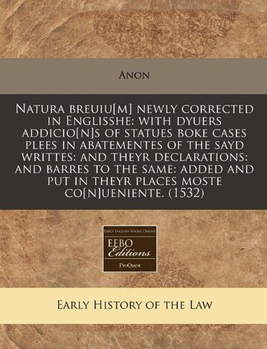 Natura Breuiu Newly Corrected in Englisshe: With Dyuers Addicios of Statues Boke Cases Plees in Abatementes of the Sayd Writtes: And Theyr ... in Theyr Places Moste Coueniente. (1532) Law
