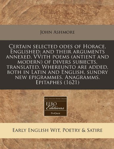 Certain Selected Odes of Horace, Englished; And Their Arguments Annexed. Vvith Poems (Antient and Modern) of Divers Subiects, Translated. Whereunto ... New Epigrammes. Anagramms. Epitaphes (1621) Books