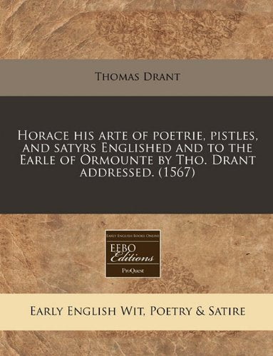 Horace His Arte of Poetrie, Pistles, and Satyrs Englished and to the Earle of Ormounte by Tho. Drant Addressed. (1567) Books
