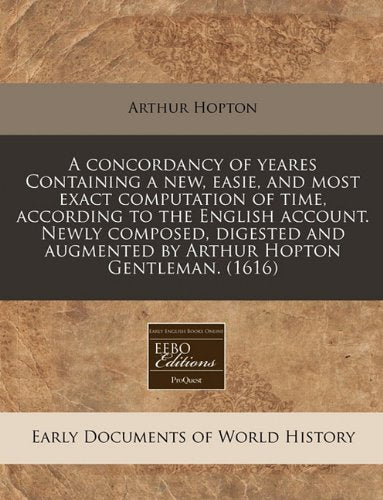 A Concordancy of Yeares Containing a New, Easie, and Most Exact Computation of Time, According to the English Account. Newly Composed, Digested and Augmented by Arthur Hopton Gentleman. (1616) Politics & History