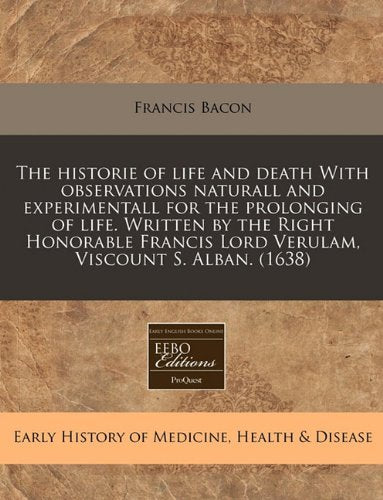 The Historie of Life and Death with Observations Naturall and Experimentall for the Prolonging of Life. Written by the Right Honorable Francis Lord Verulam, Viscount S. Alban. (1638) Medicine