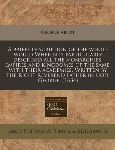 A Briefe Description of the Whole World Wherin Is Particularly Described All the Monarchies, Empires and Kingdomes of the Same, with Their Academies. ... Right Reverend Father in God, George. (1634) Travel Guides