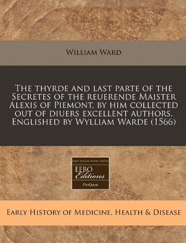 The Thyrde and Last Parte of the Secretes of the Reuerende Maister Alexis of Piemont, by Him Collected Out of Diuers Excellent Authors. Englished by Wylliam Warde (1566) Medicine