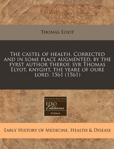The Castel of Health. Corrected and in Some Place Augmented, by the Fyrst Author Therof, Syr Thomas Elyot, Knyght, the Yeare of Oure Lord. 1561 (1561) Medicine