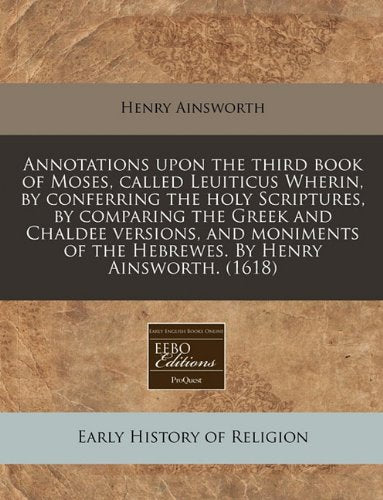Annotations Upon the Third Book of Moses, Called Leuiticus Wherin, by Conferring the Holy Scriptures, by Comparing the Greek and Chaldee Versions, and ... of the Hebrewes. by Henry Ainsworth. (1618) Religion & Esotericism