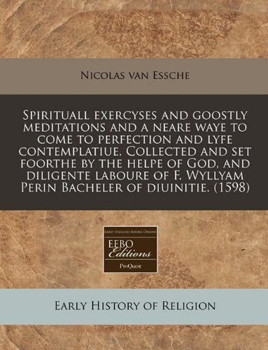 Spirituall Exercyses and Goostly Meditations and a Neare Waye to Come to Perfection and Lyfe Contemplatiue. Collected and Set Foorthe by the Helpe of ... Wyllyam Perin Bacheler of Diuinitie. (1598) Religion & Esotericism