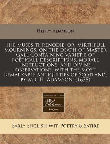 The Muses Threnodie, Or, Mirthfull Mournings, on the Death of Master Gall Containing Varietie of Poeticall Descriptions, Morall Instructions, and ... of Scotland, by Mr. H. Adamson. (1638) Books