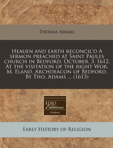 Heauen and Earth Reconcil'd a Sermon Preached at Saint Paules Church in Bedford, October. 3. 1612. at the Visitation of the Right Wor. M. Eland, Archdeacon of Bedford. by Tho. Adams ... (1613) Religion & Esotericism