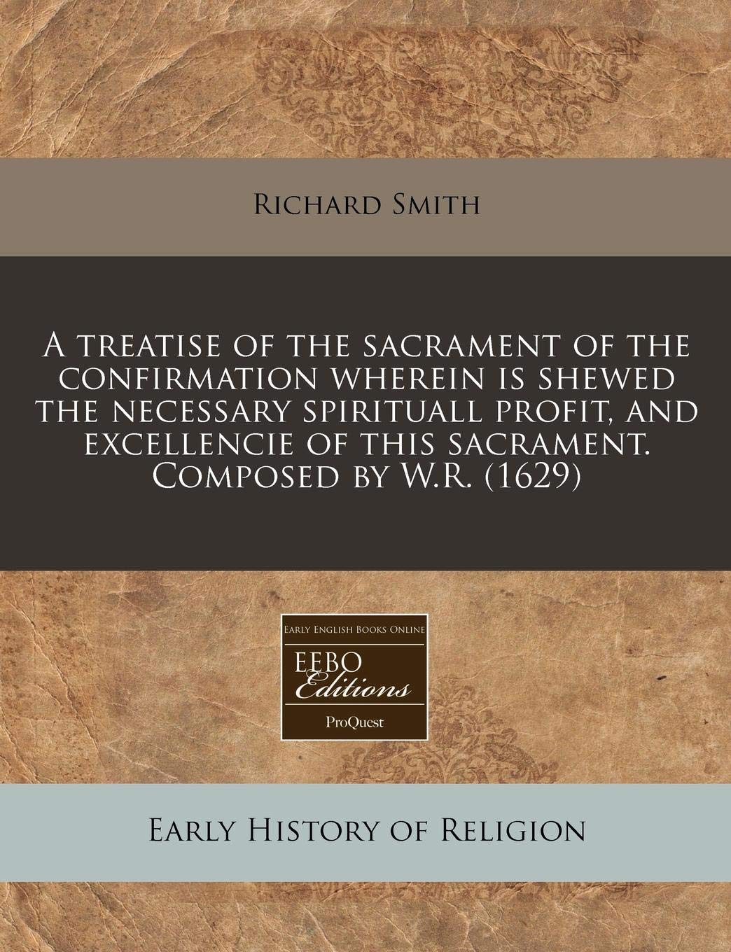 A Treatise of the Sacrament of the Confirmation Wherein Is Shewed the Necessary Spirituall Profit, and Excellencie of This Sacrament. Composed by W.R. (1629) Religion & Esotericism