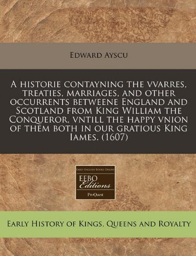 A Historie Contayning the Vvarres, Treaties, Marriages, and Other Occurrents Betweene England and Scotland from King William the Conqueror, Vntill the ... Them Both in Our Gratious King Iames. (1607) Politics & History