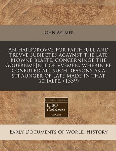 An Harborovve for Faithfull and Trevve Subiectes Agaynst the Late Blowne Blaste, Concerninge the Gouernmet of Vvemen. Wherin Be Confuted All Such ... of Late Made in That Behalfe. (1559) Politics & History