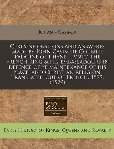 Certaine Orations and Answeres Made by Iohn Casimire Countie Palatine of Rhyne ... Vnto the French King & His Embassadours in Defence of Ye ... Translated Out of French. 1579. (1579) Politics & History