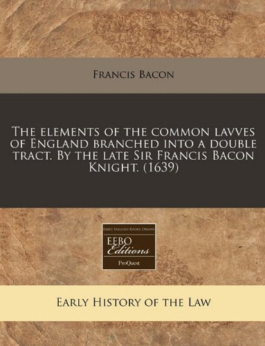 The Elements of the Common Lavves of England Branched Into a Double Tract. by the Late Sir Francis Bacon Knight. (1639) Law