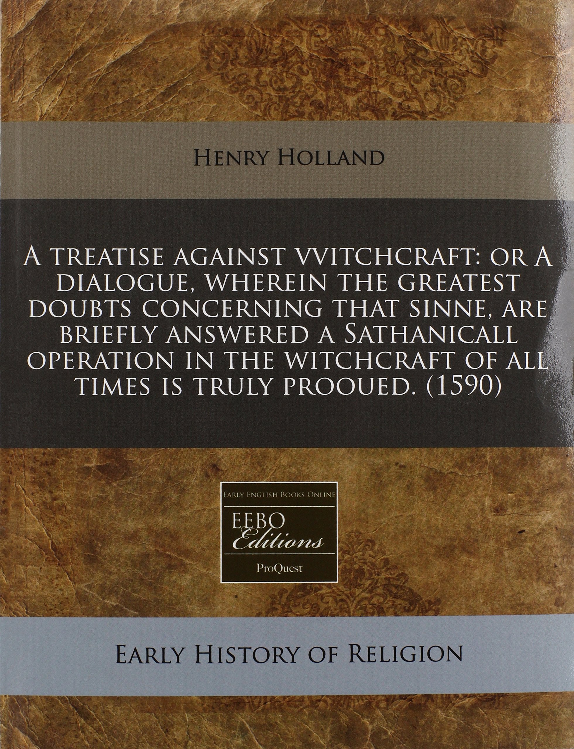 A Treatise Against Vvitchcraft: Or a Dialogue, Wherein the Greatest Doubts Concerning That Sinne, Are Briefly Answered a Sathanicall Operation in the Witchcraft of All Times Is Truly Prooued. (1590) Religion & Esotericism