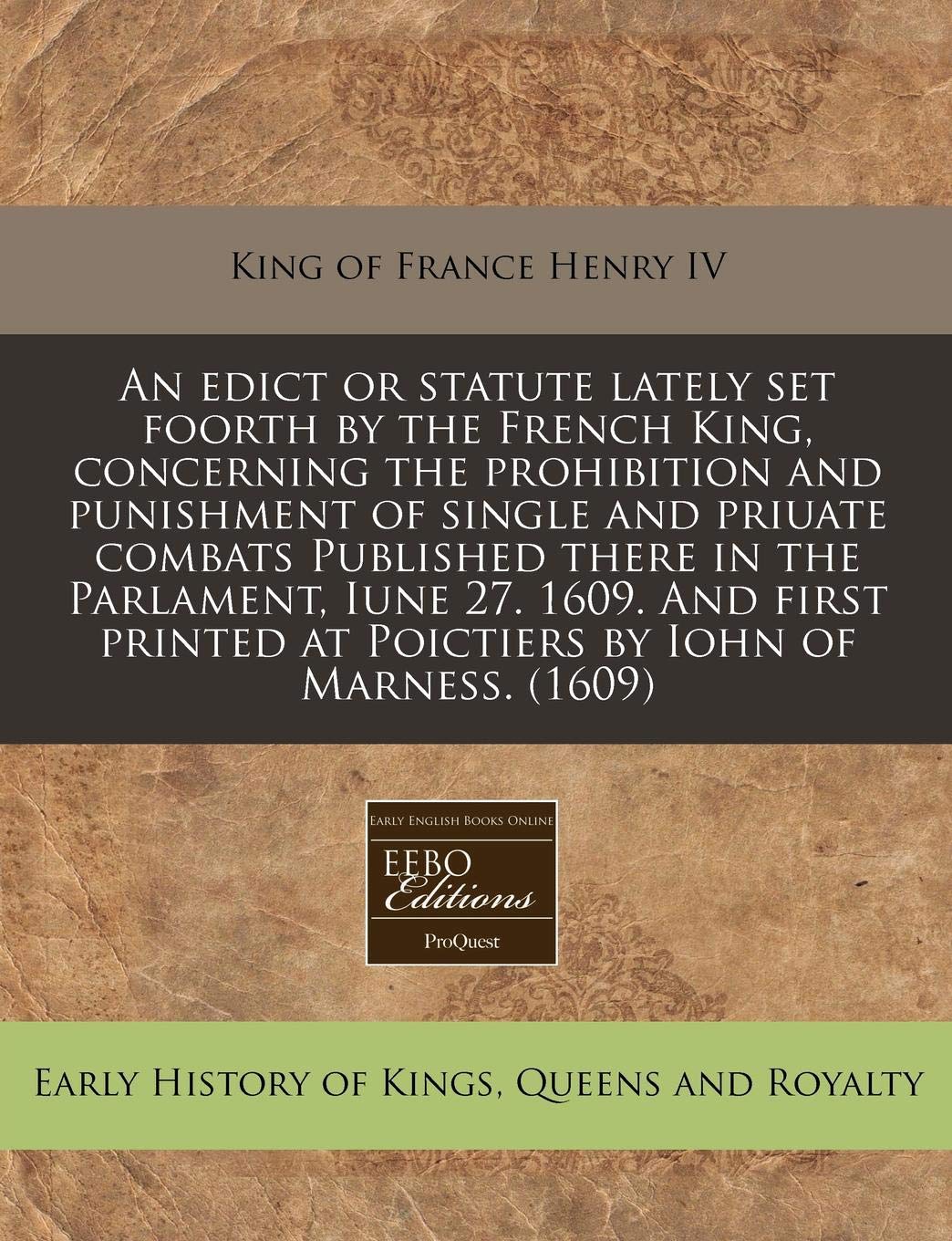 An Edict or Statute Lately Set Foorth by the French King, Concerning the Prohibition and Punishment of Single and Priuate Combats Published There in ... at Poictiers by Iohn of Marness. (1609) Politics & History