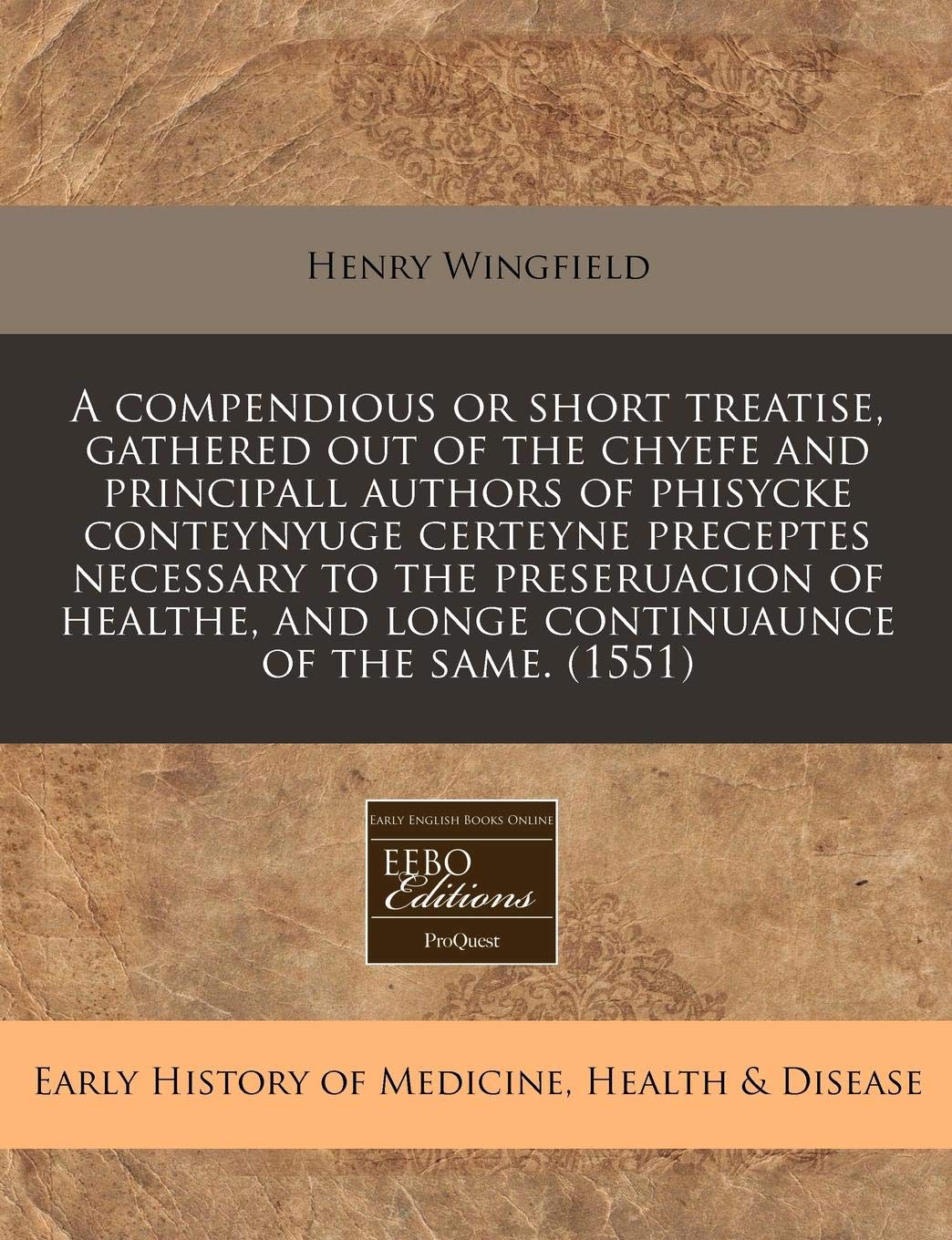 A Compendious or Short Treatise, Gathered Out of the Chyefe and Principall Authors of Phisycke Conteynyuge Certeyne Preceptes Necessary to the ... and Longe Continuaunce of the Same. (1551) Medicine