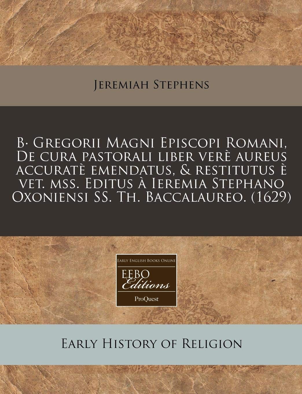B Gregorii Magni Episcopi Romani, de Cura Pastorali Liber Ver Aureus Accurat Emendatus, & Restitutus Vet. Mss. Editus Ieremia Stephano Oxoniensi SS. Th. Baccalaureo. (1629) book